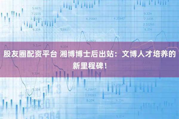 股友圈配资平台 湘博博士后出站：文博人才培养的新里程碑！