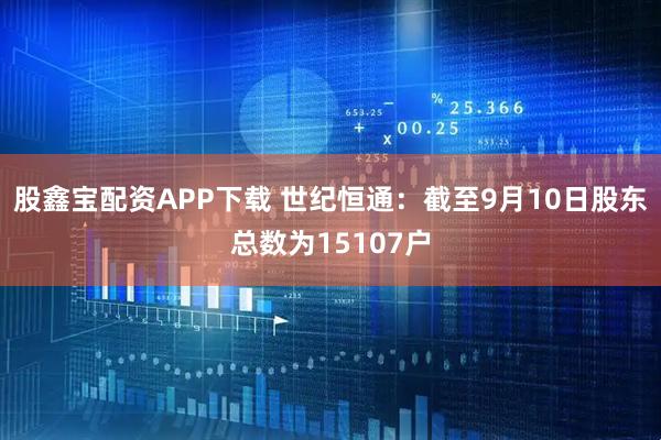 股鑫宝配资APP下载 世纪恒通：截至9月10日股东总数为15107户