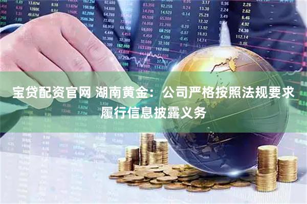 宝贷配资官网 湖南黄金：公司严格按照法规要求履行信息披露义务