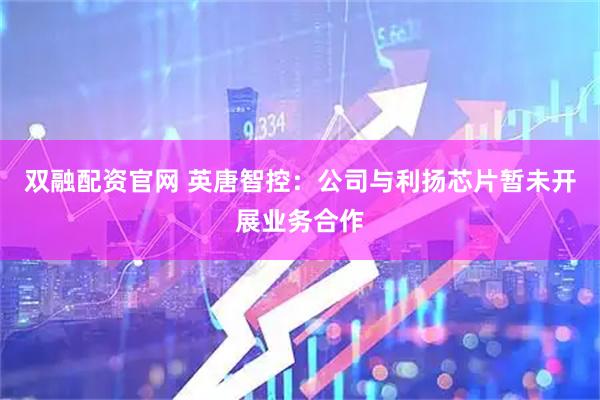 双融配资官网 英唐智控：公司与利扬芯片暂未开展业务合作