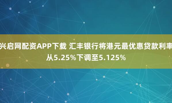 兴启网配资APP下载 汇丰银行将港元最优惠贷款利率从5.25%下调至5.125%