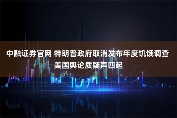 中融证券官网 特朗普政府取消发布年度饥饿调查 美国舆论质疑声四起
