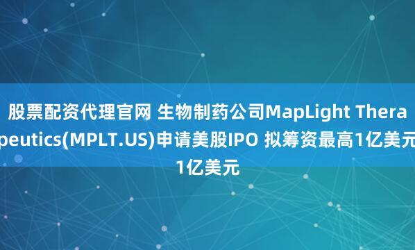 股票配资代理官网 生物制药公司MapLight Therapeutics(MPLT.US)申请美股IPO 拟筹资最高1亿美元