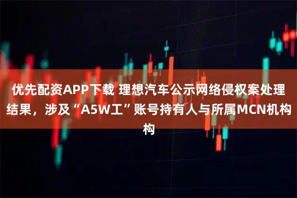优先配资APP下载 理想汽车公示网络侵权案处理结果，涉及“A5W工”账号持有人与所属MCN机构