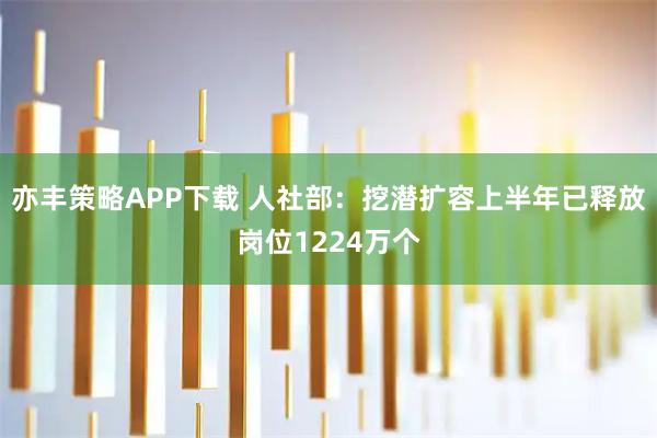 亦丰策略APP下载 人社部：挖潜扩容上半年已释放岗位1224万个