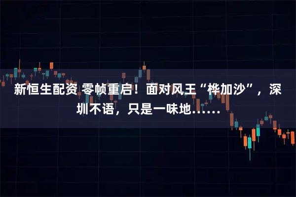 新恒生配资 零帧重启！面对风王“桦加沙”，深圳不语，只是一味地……