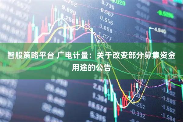智股策略平台 广电计量：关于改变部分募集资金用途的公告