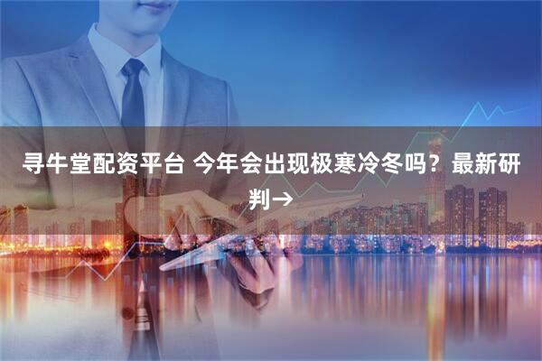 寻牛堂配资平台 今年会出现极寒冷冬吗？最新研判→