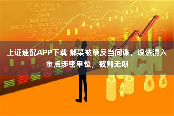 上证速配APP下载 郝某被策反当间谍，设法混入重点涉密单位，被判无期