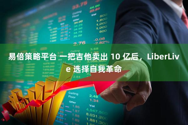 易倍策略平台 一把吉他卖出 10 亿后，LiberLive 选择自我革命