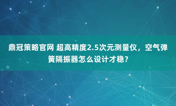 鼎冠策略官网 超高精度2.5次元测量仪，空气弹簧隔振器怎么设计才稳？
