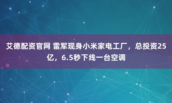 艾德配资官网 雷军现身小米家电工厂，总投资25亿，6.5秒下线一台空调