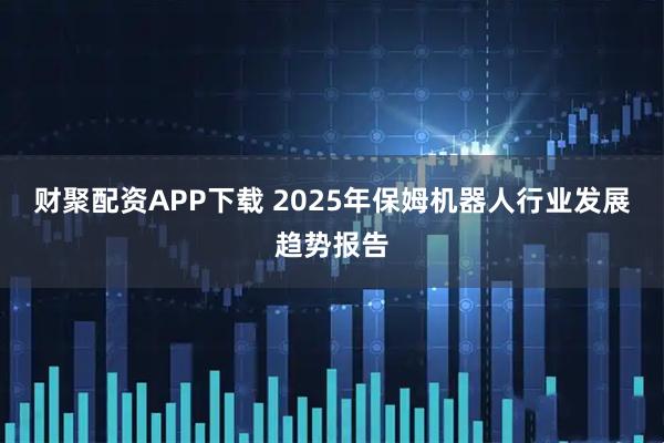 财聚配资APP下载 2025年保姆机器人行业发展趋势报告