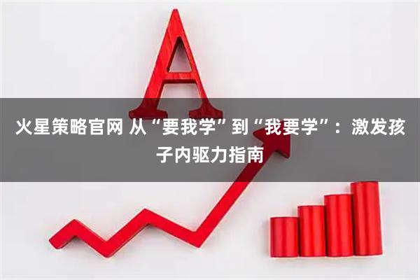 火星策略官网 从“要我学”到“我要学”：激发孩子内驱力指南