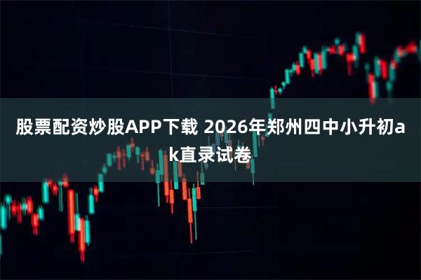 股票配资炒股APP下载 2026年郑州四中小升初ak直录试卷