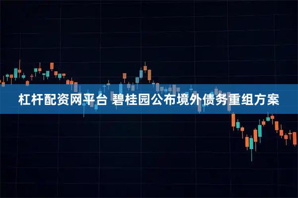 杠杆配资网平台 碧桂园公布境外债务重组方案