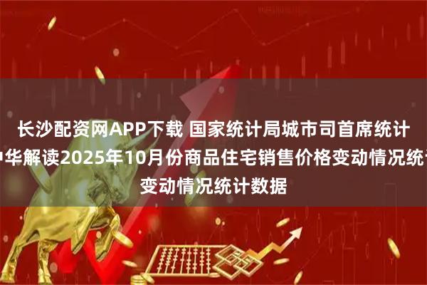 长沙配资网APP下载 国家统计局城市司首席统计师王中华解读2025年10月份商品住宅销售价格变动情况统计数据
