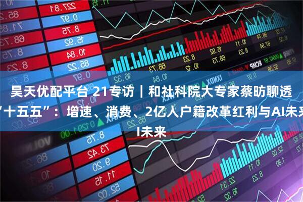 昊天优配平台 21专访｜和社科院大专家蔡昉聊透“十五五”：增速、消费、2亿人户籍改革红利与AI未来