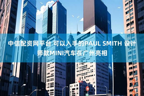 中信配资网平台 可以入手的PAUL SMITH 设计师款MINI汽车在广州亮相
