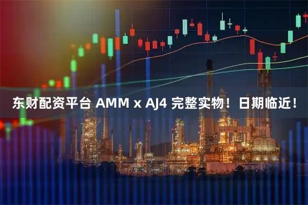 东财配资平台 AMM x AJ4 完整实物！日期临近！