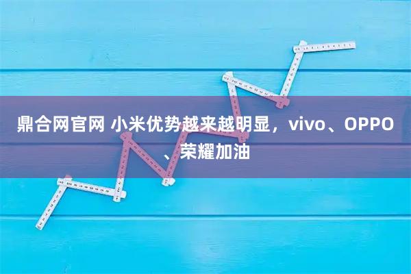 鼎合网官网 小米优势越来越明显，vivo、OPPO、荣耀加油