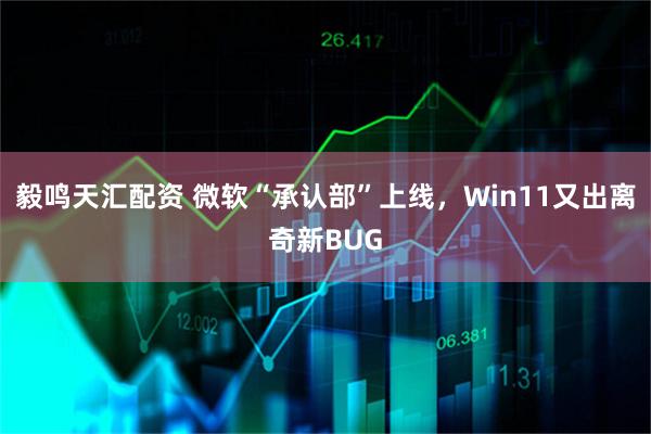毅鸣天汇配资 微软“承认部”上线，Win11又出离奇新BUG