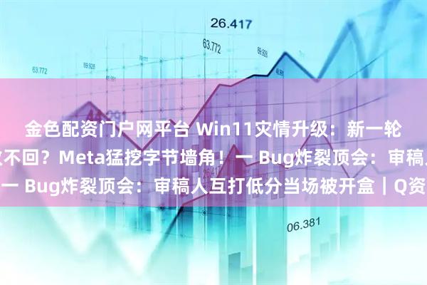 金色配资门户网平台 Win11灾情升级：新一轮大规模崩溃，重启也救不回？Meta猛挖字节墙角！一 Bug炸裂顶会：审稿人互打低分当场被开盒｜Q资讯