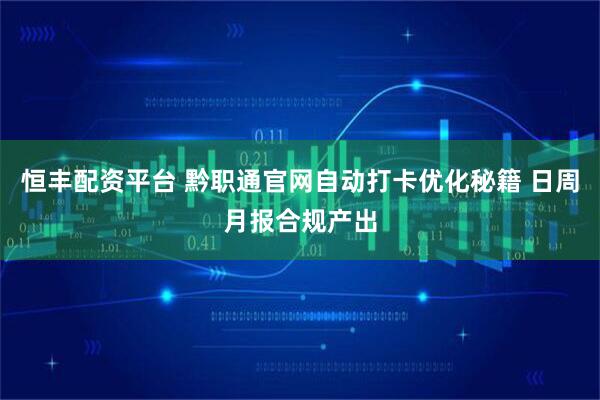 恒丰配资平台 黔职通官网自动打卡优化秘籍 日周月报合规产出