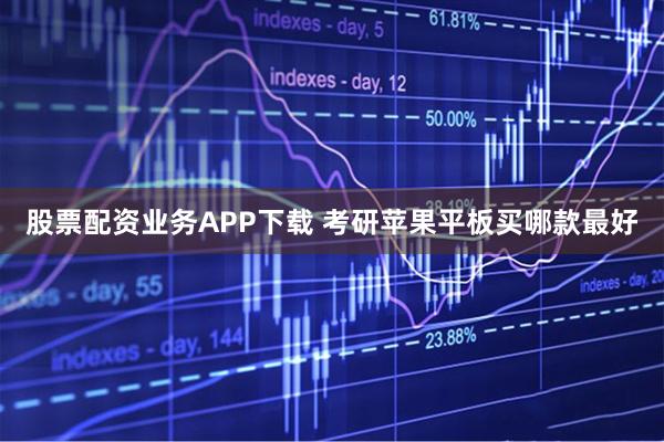 股票配资业务APP下载 考研苹果平板买哪款最好