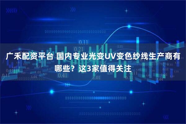 广禾配资平台 国内专业光变UV变色纱线生产商有哪些？这3家值得关注