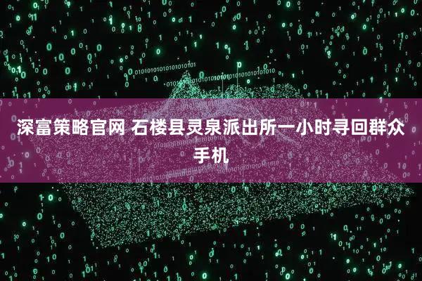 深富策略官网 石楼县灵泉派出所一小时寻回群众手机