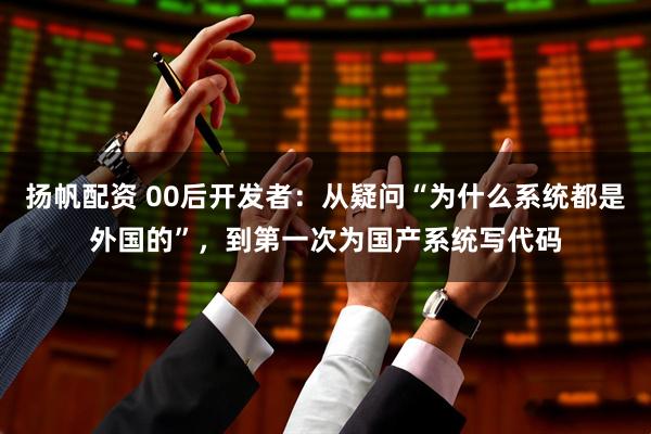 扬帆配资 00后开发者：从疑问“为什么系统都是外国的”，到第一次为国产系统写代码