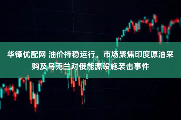 华锋优配网 油价持稳运行，市场聚焦印度原油采购及乌克兰对俄能源设施袭击事件