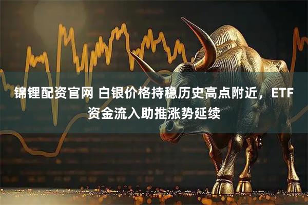 锦锂配资官网 白银价格持稳历史高点附近，ETF资金流入助推涨势延续
