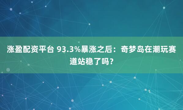 涨盈配资平台 93.3%暴涨之后：奇梦岛在潮玩赛道站稳了吗？