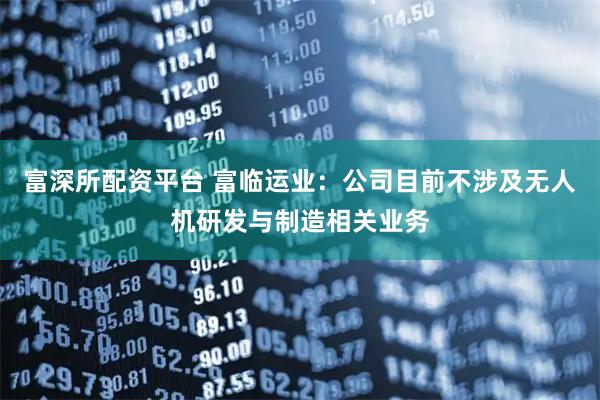富深所配资平台 富临运业：公司目前不涉及无人机研发与制造相关业务