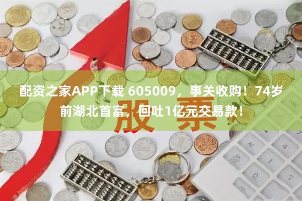 配资之家APP下载 605009，事关收购！74岁前湖北首富，回吐1亿元交易款！