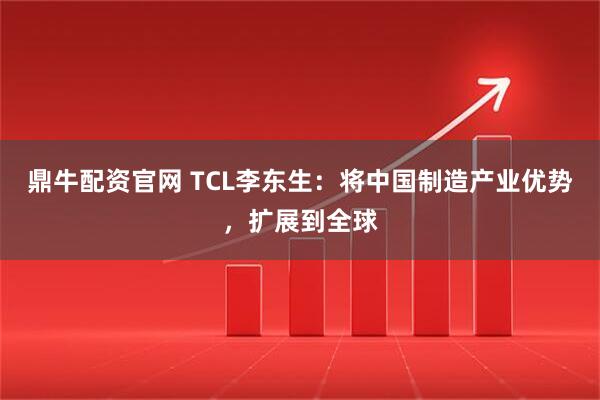 鼎牛配资官网 TCL李东生：将中国制造产业优势，扩展到全球