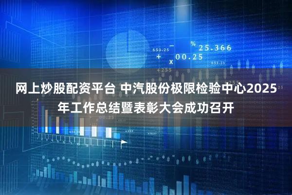 网上炒股配资平台 中汽股份极限检验中心2025年工作总结暨表彰大会成功召开