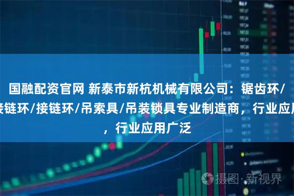 国融配资官网 新泰市新杭机械有限公司：锯齿环/锁型接链环/接链环/吊索具/吊装锁具专业制造商，行业应用广泛