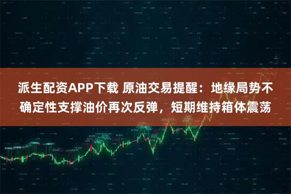 派生配资APP下载 原油交易提醒：地缘局势不确定性支撑油价再次反弹，短期维持箱体震荡