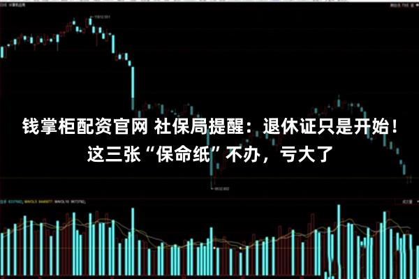 钱掌柜配资官网 社保局提醒：退休证只是开始！这三张“保命纸”不办，亏大了