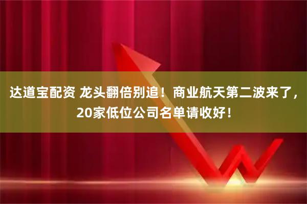 达道宝配资 龙头翻倍别追！商业航天第二波来了，20家低位公司名单请收好！