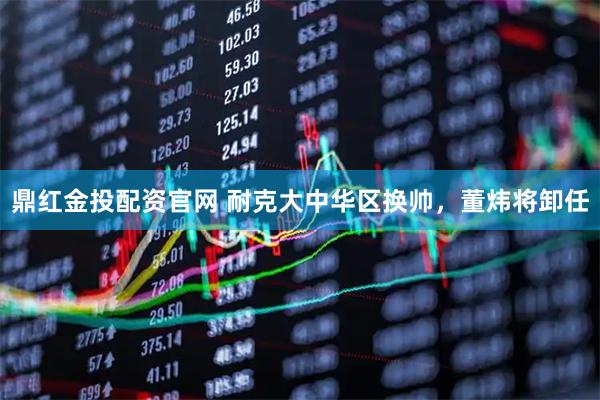 鼎红金投配资官网 耐克大中华区换帅，董炜将卸任