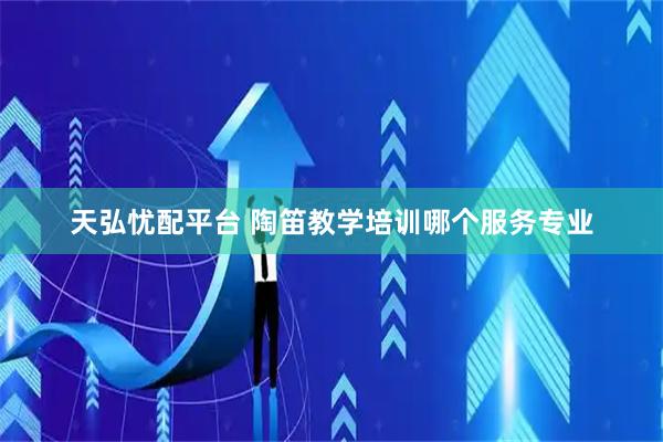 天弘忧配平台 陶笛教学培训哪个服务专业