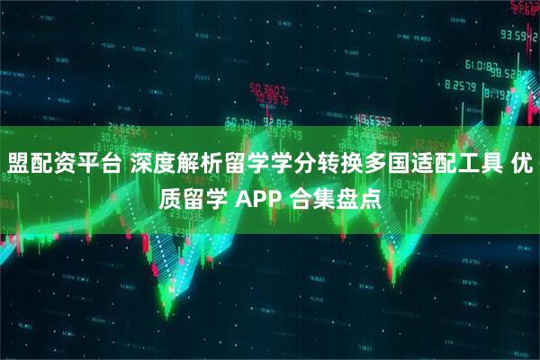 盟配资平台 深度解析留学学分转换多国适配工具 优质留学 APP 合集盘点