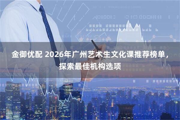 金御优配 2026年广州艺术生文化课推荐榜单，探索最佳机构选项