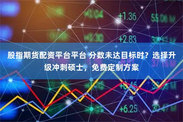 股指期货配资平台平台 分数未达目标时？选择升级冲刺硕士，免费定制方案