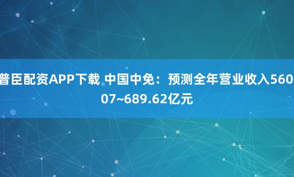 普臣配资APP下载 中国中免：预测全年营业收入560.07~689.62亿元