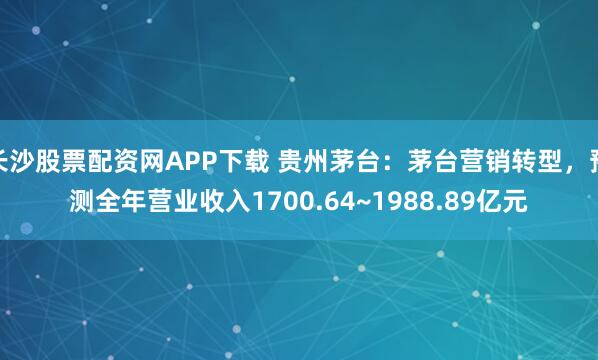 长沙股票配资网APP下载 贵州茅台：茅台营销转型，预测全年营业收入1700.64~1988.89亿元